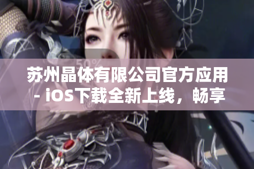 苏州晶体有限公司官方应用 - iOS下载全新上线，畅享晶莹科技体验