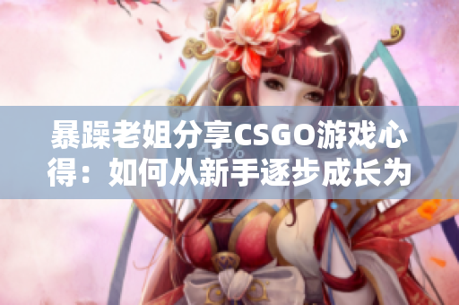 暴躁老姐分享CSGO游戏心得：如何从新手逐步成长为高手