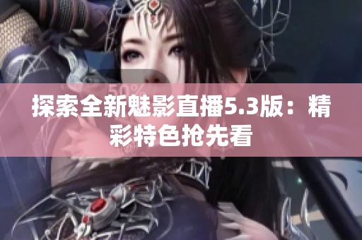 探索全新魅影直播5.3版：精彩特色抢先看