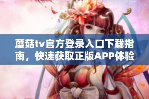 蘑菇tv官方登录入口下载指南，快速获取正版APP体验