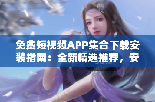 免费短视频APP集合下载安装指南：全新精选推荐，安全便捷获取！