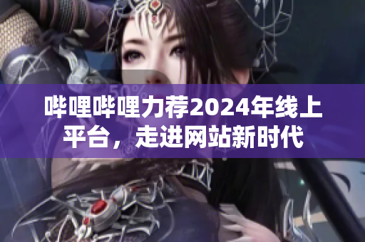 哔哩哔哩力荐2024年线上平台，走进网站新时代