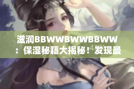 滋润BBWWBWWBBWW：保湿秘籍大揭秘！发现最佳护肤品组合