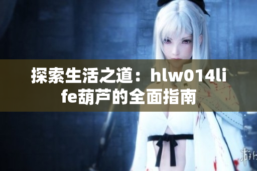 探索生活之道：hlw014life葫芦的全面指南