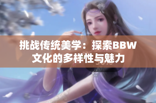 挑战传统美学：探索BBW文化的多样性与魅力