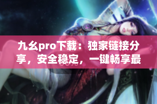 九幺pro下载：独家链接分享，安全稳定，一键畅享最新版本