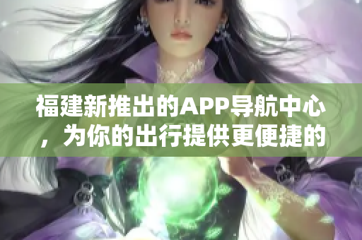 福建新推出的APP导航中心，为你的出行提供更便捷的指引