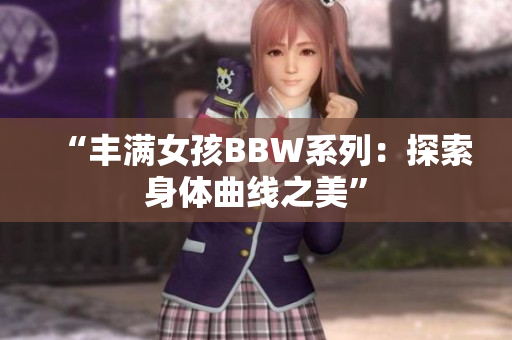 “丰满女孩BBW系列：探索身体曲线之美”