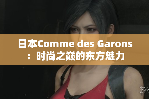 日本Comme des Garons：时尚之巅的东方魅力