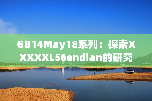 GB14May18系列：探索XXXXXL56endian的研究与解析