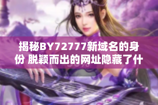 揭秘BY72777新域名的身份 脱颖而出的网址隐藏了什么？