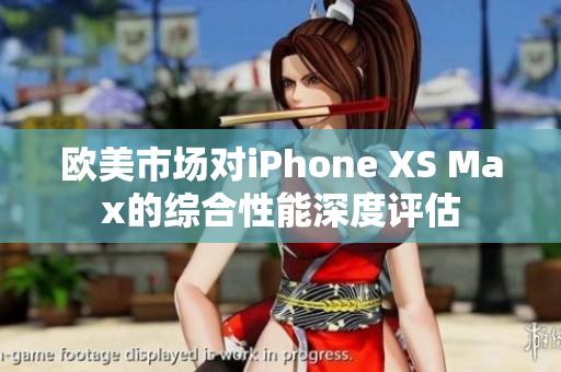 欧美市场对iPhone XS Max的综合性能深度评估