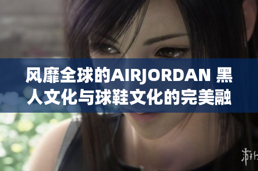 风靡全球的AIRJORDAN 黑人文化与球鞋文化的完美融合