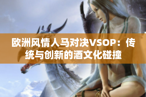 欧洲风情人马对决VSOP：传统与创新的酒文化碰撞