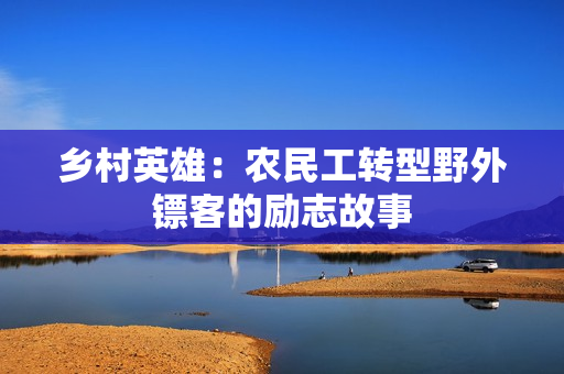 乡村英雄：农民工转型野外镖客的励志故事