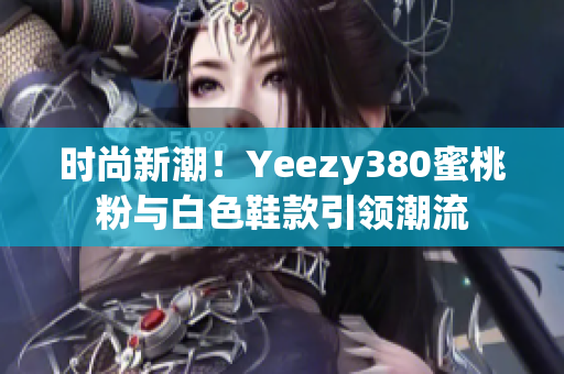 时尚新潮！Yeezy380蜜桃粉与白色鞋款引领潮流