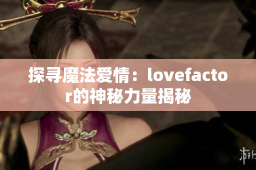 探寻魔法爱情：lovefactor的神秘力量揭秘