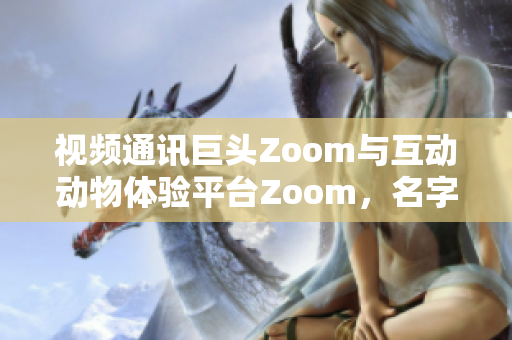 视频通讯巨头Zoom与互动动物体验平台Zoom，名字相似但截然不同