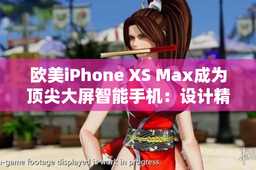 欧美iPhone XS Max成为顶尖大屏智能手机：设计精美、性能卓越