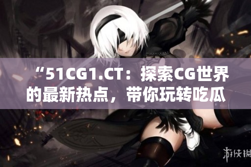 “51CG1.CT：探索CG世界的最新热点，带你玩转吃瓜文化！”