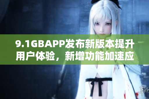 9.1GBAPP发布新版本提升用户体验，新增功能加速应用响应