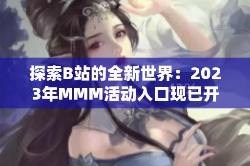 探索B站的全新世界：2023年MMM活动入口现已开启，精彩内容等你发现！