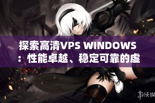 探索高清VPS WINDOWS：性能卓越、稳定可靠的虚拟专用服务器