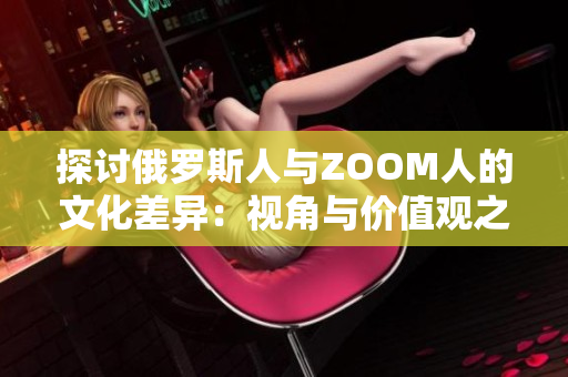 探讨俄罗斯人与ZOOM人的文化差异：视角与价值观之异同