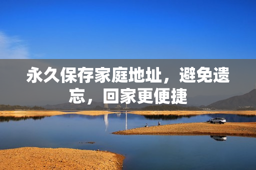 永久保存家庭地址，避免遗忘，回家更便捷