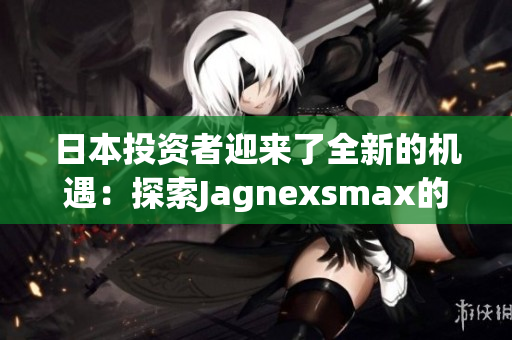 日本投资者迎来了全新的机遇：探索Jagnexsmax的最新趋势和发展动向