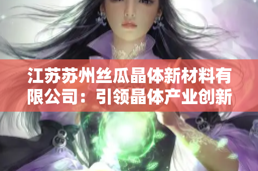 江苏苏州丝瓜晶体新材料有限公司：引领晶体产业创新与发展