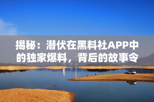 揭秘：潜伏在黑料社APP中的独家爆料，背后的故事令人惊讶！