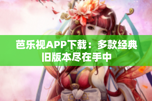 芭乐视APP下载：多款经典旧版本尽在手中