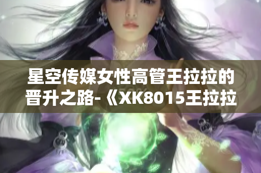 星空传媒女性高管王拉拉的晋升之路-《XK8015王拉拉升职记1》