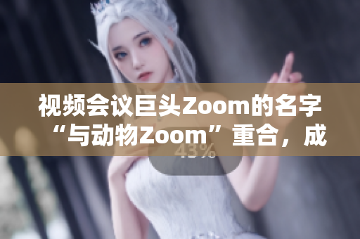 视频会议巨头Zoom的名字“与动物Zoom”重合，成为热门话题