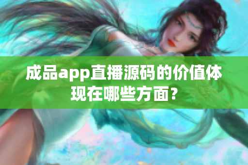 成品app直播源码的价值体现在哪些方面？