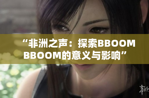 “非洲之声：探索BBOOMBBOOM的意义与影响”