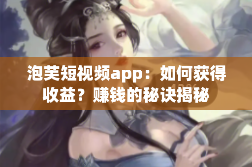 泡芙短视频app：如何获得收益？赚钱的秘诀揭秘