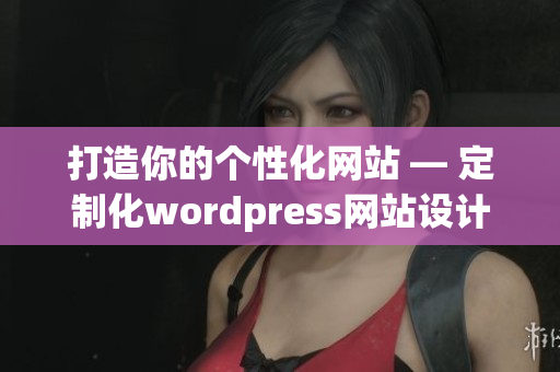 打造你的个性化网站 — 定制化wordpress网站设计及搭建