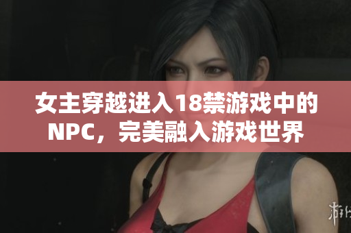 女主穿越进入18禁游戏中的NPC，完美融入游戏世界