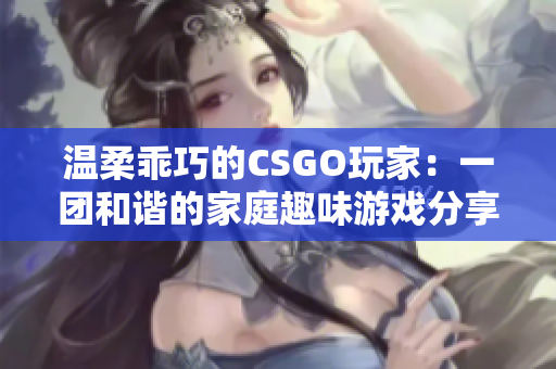 温柔乖巧的CSGO玩家：一团和谐的家庭趣味游戏分享