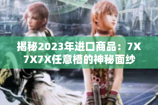 揭秘2023年进口商品：7X7X7X任意槽的神秘面纱