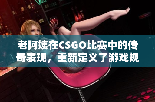 老阿姨在CSGO比赛中的传奇表现，重新定义了游戏规则