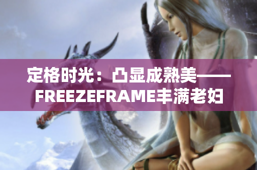 定格时光：凸显成熟美——FREEZEFRAME丰满老妇