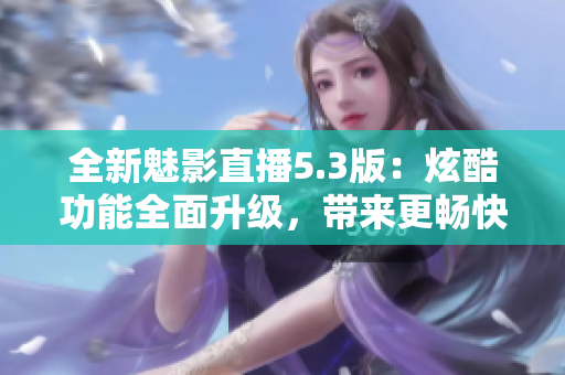 全新魅影直播5.3版：炫酷功能全面升级，带来更畅快直播体验！