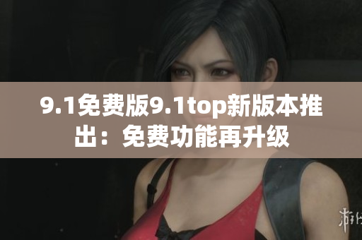 9.1免费版9.1top新版本推出：免费功能再升级