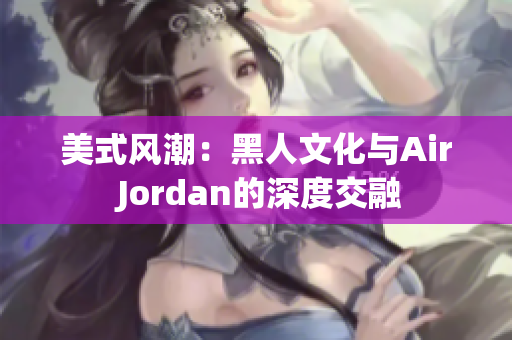 美式风潮：黑人文化与Air Jordan的深度交融