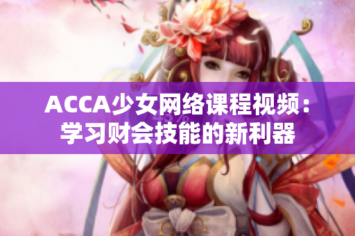 ACCA少女网络课程视频：学习财会技能的新利器