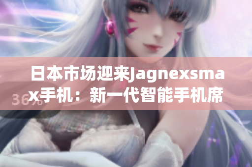 日本市场迎来Jagnexsmax手机：新一代智能手机席卷日本，引领科技潮流