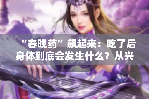 “春晚药”飙起来：吃了后身体到底会发生什么？从兴奋到狂热的全方位解读！